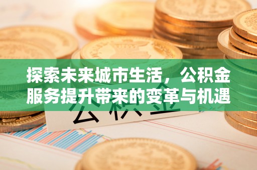 宣州探索未来城市生活，公积金服务提升带来的变革与机遇