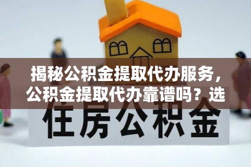 宣州揭秘公积金提取代办服务，公积金提取代办靠谱吗？选择需谨慎