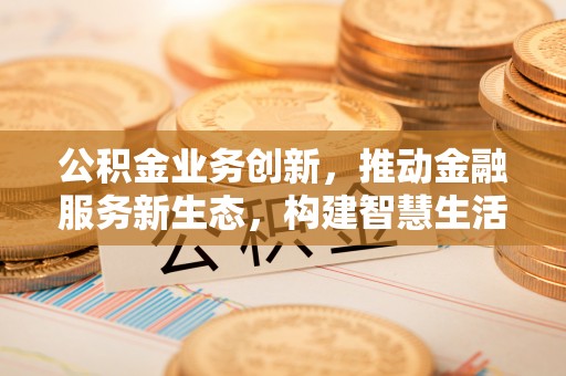 宣州公积金业务创新，推动金融服务新生态，构建智慧生活新未来