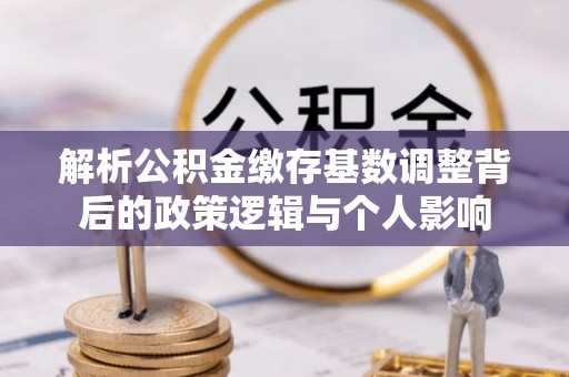 宣州解析公积金缴存基数调整背后的政策逻辑与个人影响