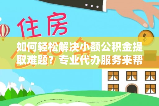 宣州如何轻松解决小额公积金提取难题？专业代办服务来帮忙