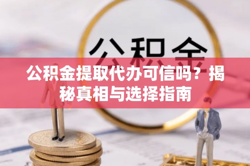 宣州公积金提取代办可信吗？揭秘真相与选择指南