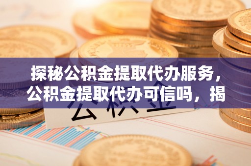 宣州探秘公积金提取代办服务，公积金提取代办可信吗，揭秘真相与选择指南