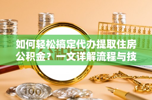 宣州如何轻松搞定代办提取住房公积金？一文详解流程与技巧