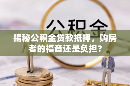 宣州揭秘公积金贷款抵押，购房者的福音还是负担？