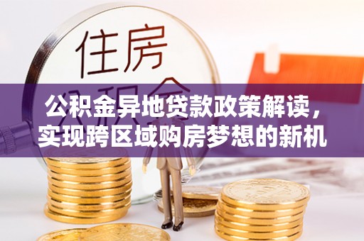 宣州公积金异地贷款政策解读，实现跨区域购房梦想的新机遇