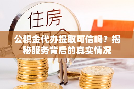 宣州公积金代办提取可信吗？揭秘服务背后的真实情况
