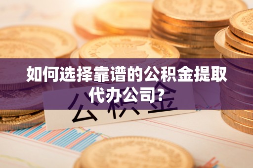 宣州如何选择靠谱的公积金提取代办公司？