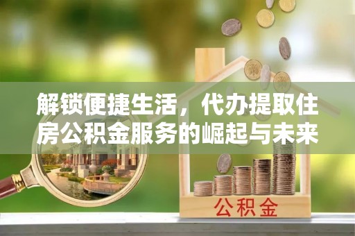 宣州解锁便捷生活，代办提取住房公积金服务的崛起与未来