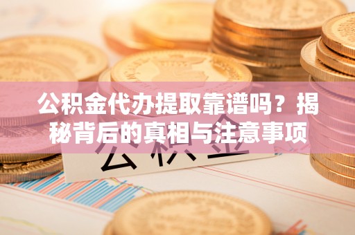 宣州公积金代办提取靠谱吗？揭秘背后的真相与注意事项