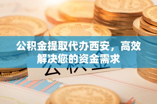 宣州公积金提取代办西安，高效解决您的资金需求