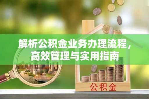 宣州解析公积金业务办理流程，高效管理与实用指南