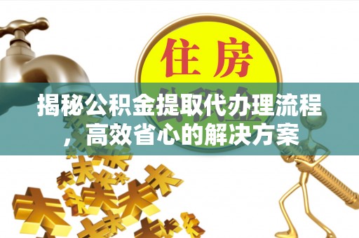 宣州揭秘公积金提取代办理流程，高效省心的解决方案