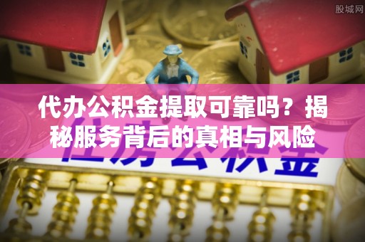 宣州代办公积金提取可靠吗？揭秘服务背后的真相与风险