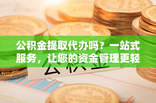 宣州公积金提取代办吗？一站式服务，让您的资金管理更轻松
