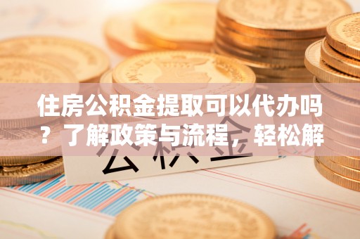 宣州住房公积金提取可以代办吗？了解政策与流程，轻松解决疑惑