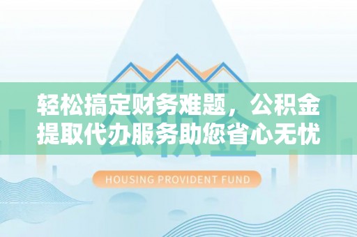 宣州轻松搞定财务难题，公积金提取代办服务助您省心无忧