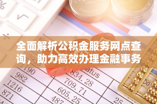 宣州全面解析公积金服务网点查询，助力高效办理金融事务