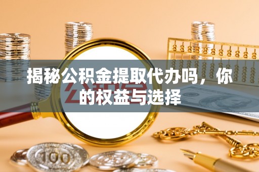 宣州揭秘公积金提取代办吗，你的权益与选择