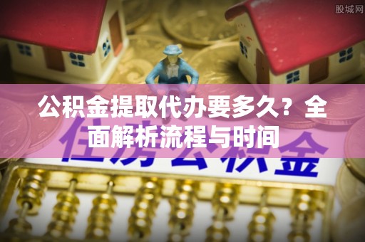 宣州公积金提取代办要多久？全面解析流程与时间