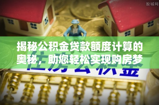 宣州揭秘公积金贷款额度计算的奥秘，助您轻松实现购房梦想