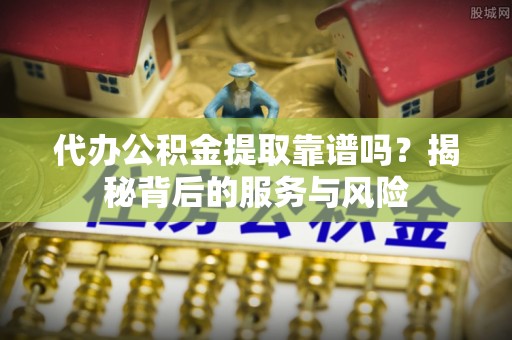 宣州代办公积金提取靠谱吗？揭秘背后的服务与风险