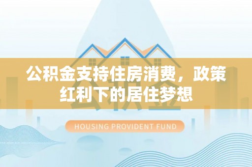 宣州公积金支持住房消费，政策红利下的居住梦想