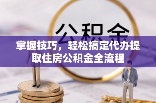宣州掌握技巧，轻松搞定代办提取住房公积金全流程