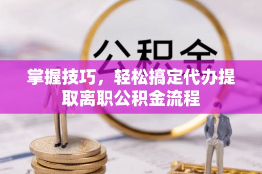 宣州掌握技巧，轻松搞定代办提取离职公积金流程