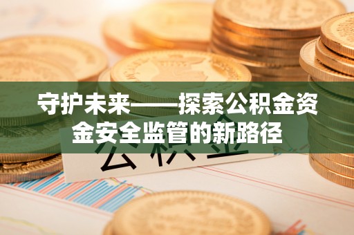 宣州守护未来——探索公积金资金安全监管的新路径