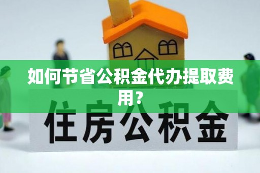 宣州如何节省公积金代办提取费用？