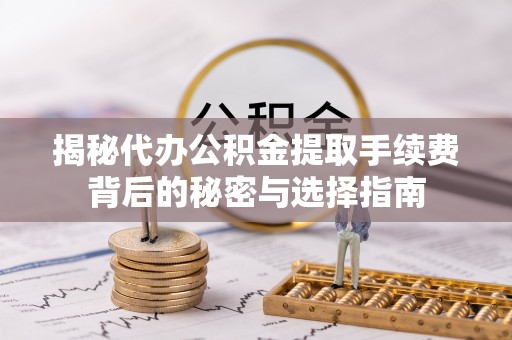 宣州揭秘代办公积金提取手续费背后的秘密与选择指南
