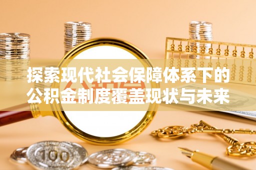 宣州探索现代社会保障体系下的公积金制度覆盖现状与未来发展