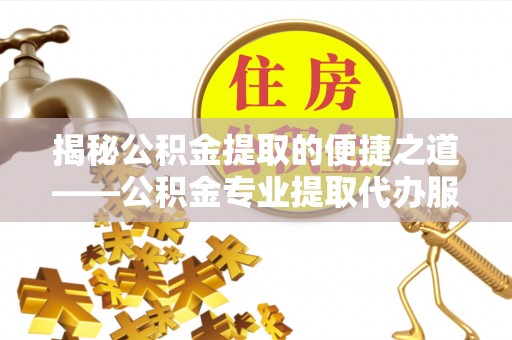 宣州揭秘公积金提取的便捷之道——公积金专业提取代办服务解析