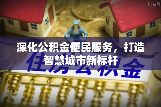 宣州深化公积金便民服务，打造智慧城市新标杆