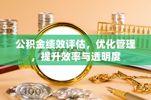 宣州公积金绩效评估，优化管理，提升效率与透明度