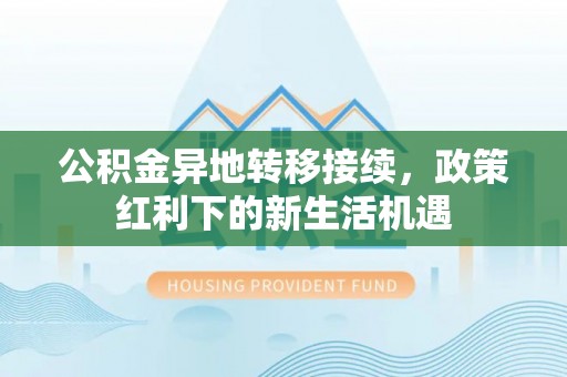 宣州公积金异地转移接续，政策红利下的新生活机遇