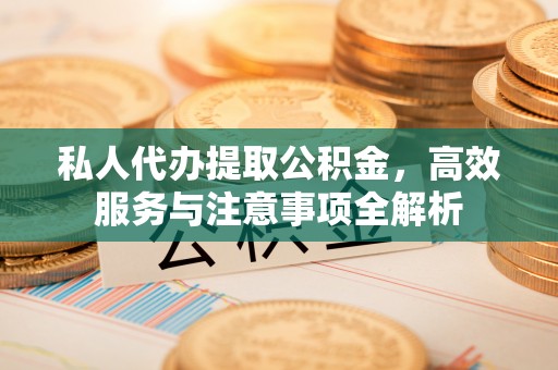 宣州私人代办提取公积金，高效服务与注意事项全解析