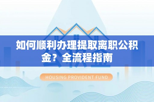 宣州如何顺利办理提取离职公积金？全流程指南