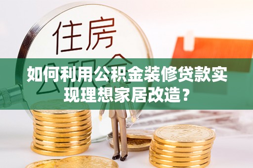 宣州如何利用公积金装修贷款实现理想家居改造？