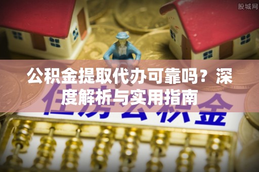 宣州公积金提取代办可靠吗？深度解析与实用指南