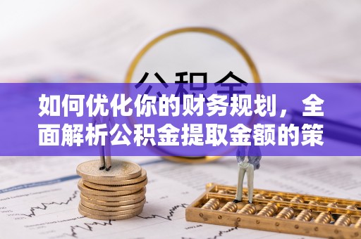 宣州如何优化你的财务规划，全面解析公积金提取金额的策略与技巧