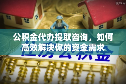 宣州公积金代办提取咨询，如何高效解决你的资金需求