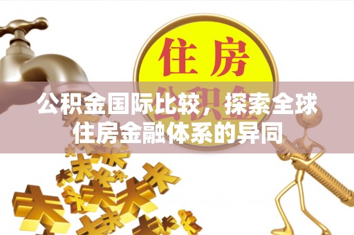 宣州公积金国际比较，探索全球住房金融体系的异同