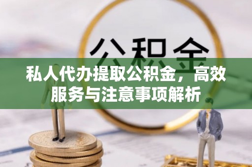 宣州私人代办提取公积金，高效服务与注意事项解析