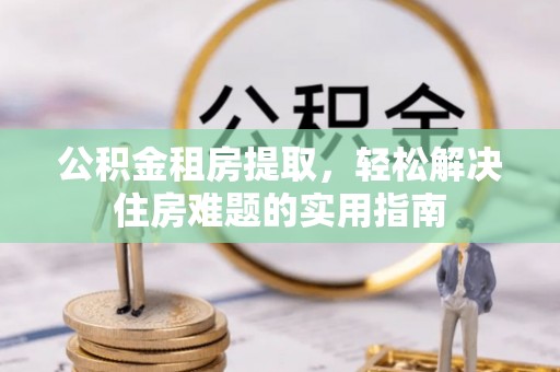 宣州公积金租房提取，轻松解决住房难题的实用指南