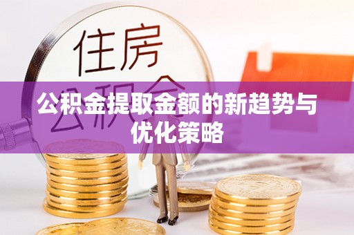 宣州公积金提取金额的新趋势与优化策略