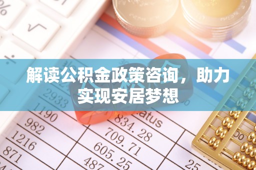 宣州解读公积金政策咨询，助力实现安居梦想