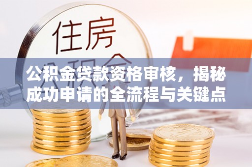 宣州公积金贷款资格审核，揭秘成功申请的全流程与关键点