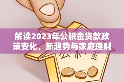 宣州解读2023年公积金贷款政策变化，新趋势与家庭理财规划